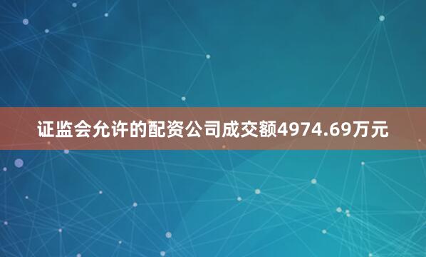 证监会允许的配资公司成交额4974.69万元