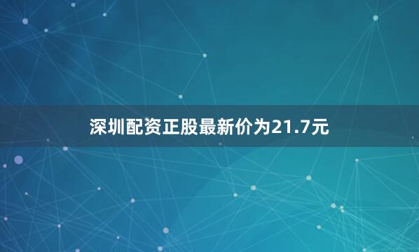 深圳配资正股最新价为21.7元