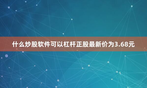 什么炒股软件可以杠杆正股最新价为3.68元