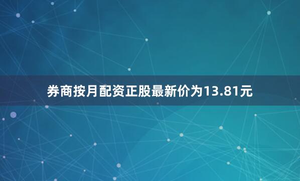 券商按月配资正股最新价为13.81元