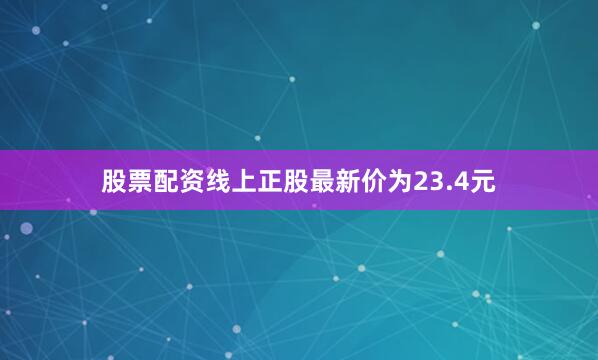 股票配资线上正股最新价为23.4元