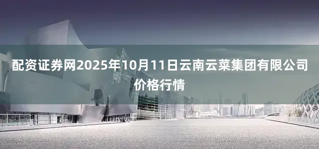 配资证券网2025年10月11日云南云菜集团有限公司价格行情
