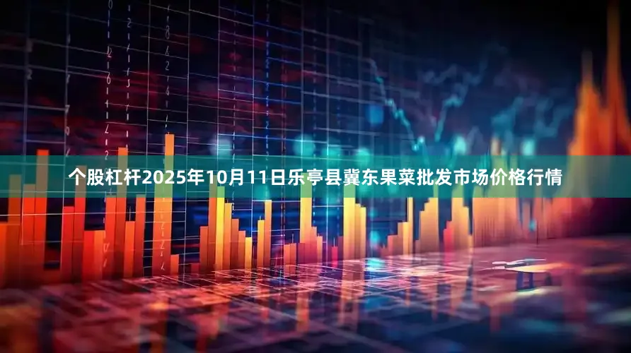 个股杠杆2025年10月11日乐亭县冀东果菜批发市场价格行情