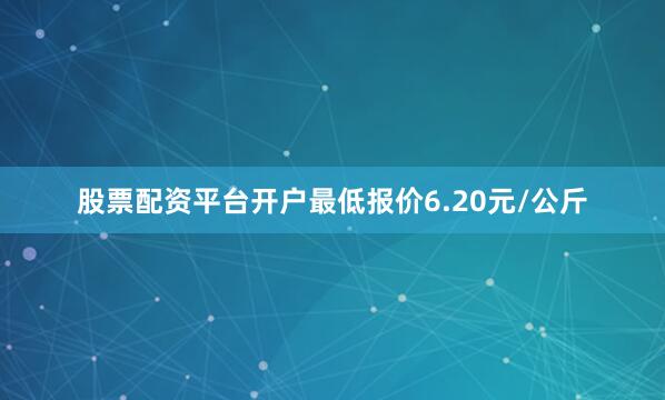 股票配资平台开户最低报价6.20元/公斤