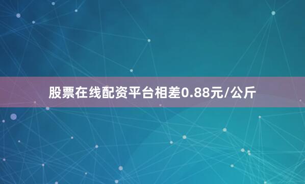 股票在线配资平台相差0.88元/公斤