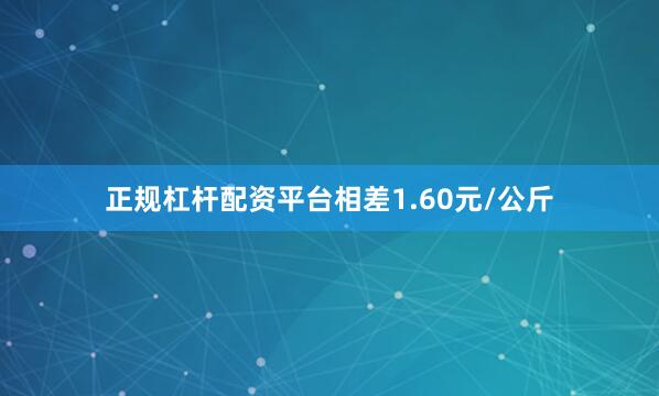 正规杠杆配资平台相差1.60元/公斤