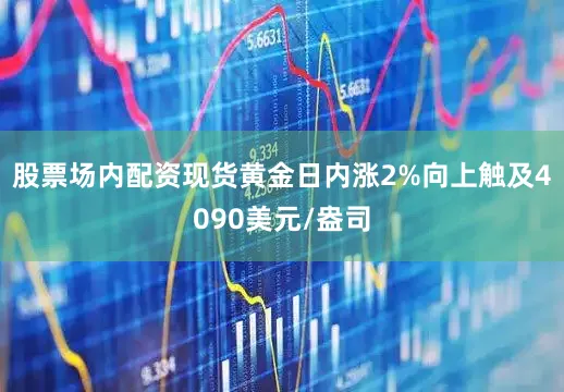 股票场内配资现货黄金日内涨2%向上触及4090美元/盎司