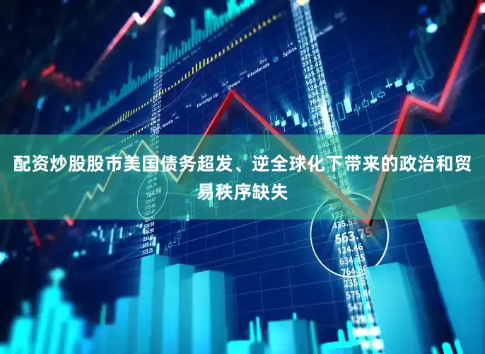 配资炒股股市美国债务超发、逆全球化下带来的政治和贸易秩序缺失