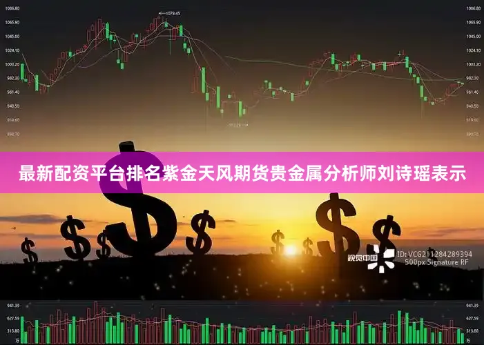 最新配资平台排名　　紫金天风期货贵金属分析师刘诗瑶表示